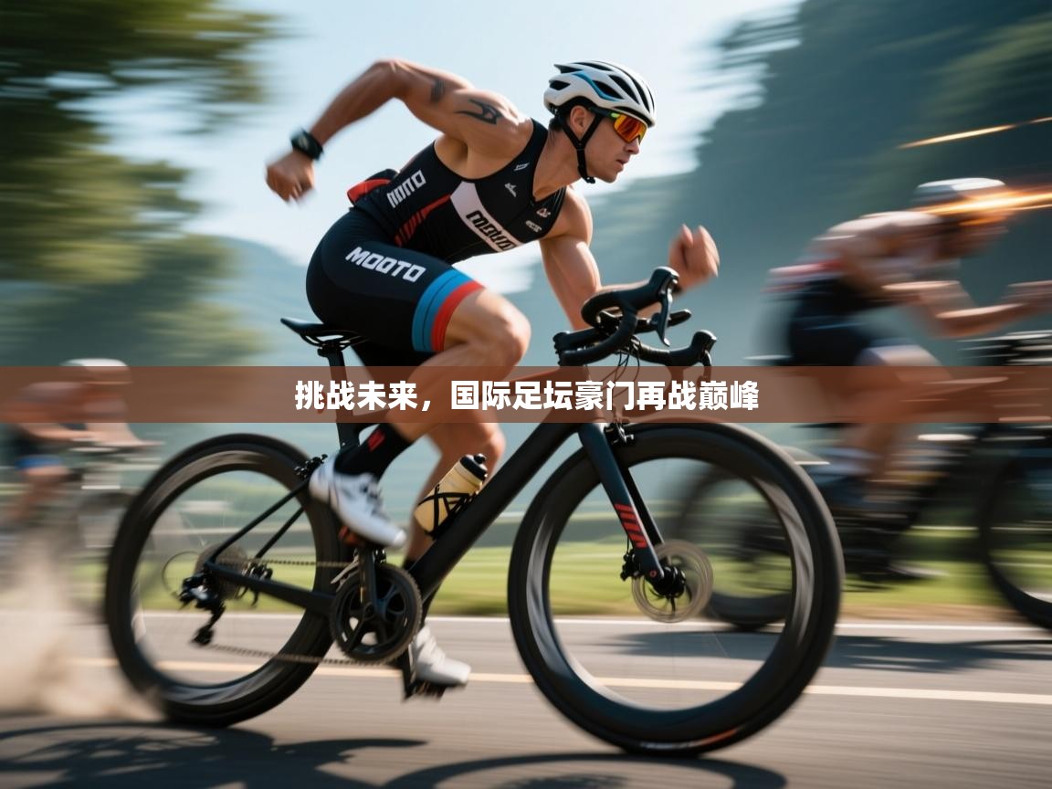 云开体育官网登录入口-挑战未来，国际足坛豪门再战巅峰  第4张