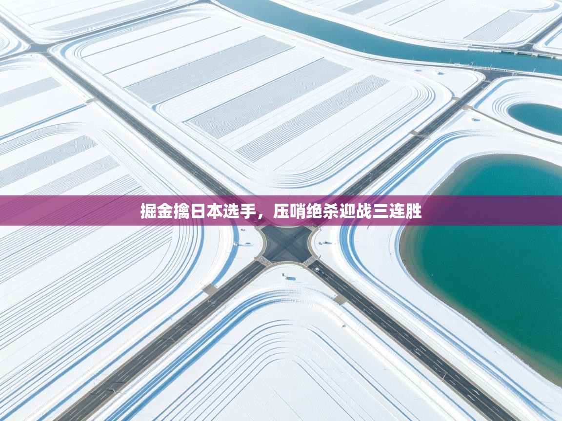 开云官网-掘金擒日本选手，压哨绝杀迎战三连胜  第3张