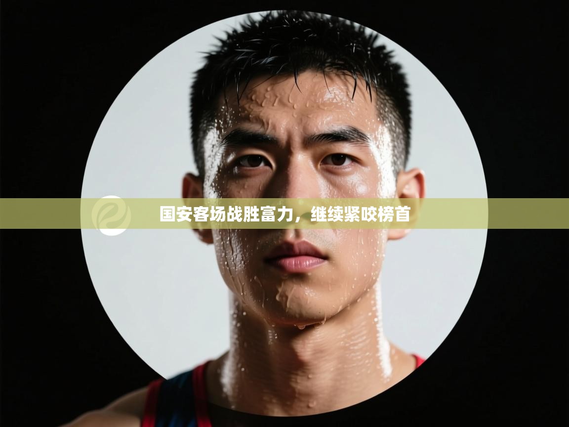 云开体育官网入口-国安客场战胜富力，继续紧咬榜首  第1张