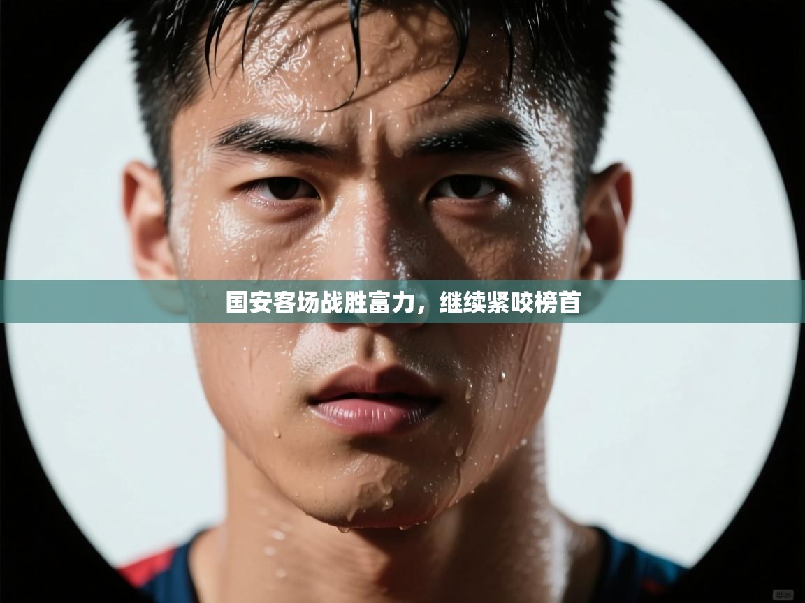 云开体育官网入口-国安客场战胜富力，继续紧咬榜首  第2张