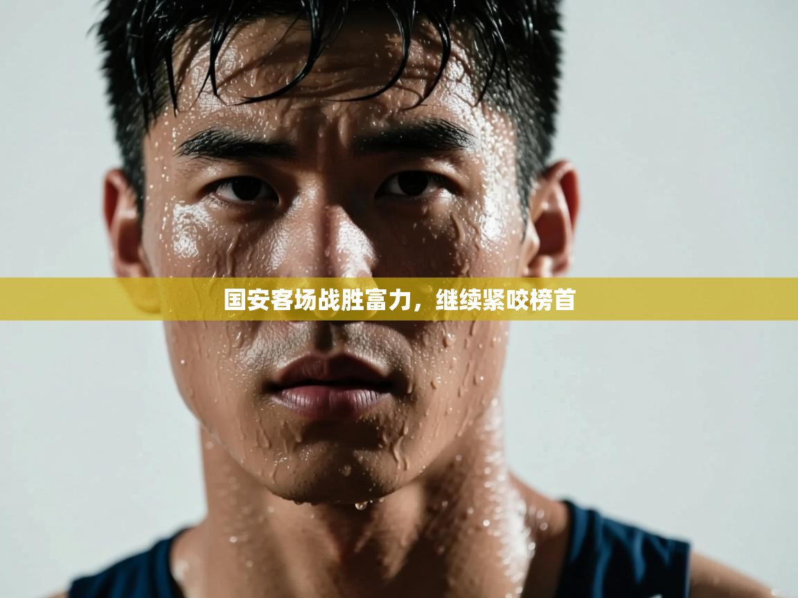 云开体育官网入口-国安客场战胜富力，继续紧咬榜首  第4张