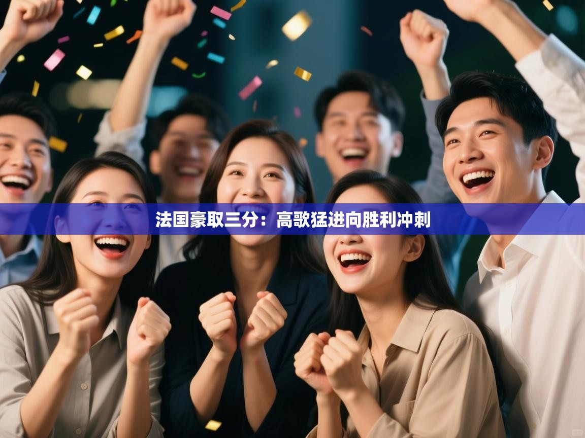 开云体育app官网网页登录入口-法国豪取三分：高歌猛进向胜利冲刺  第2张