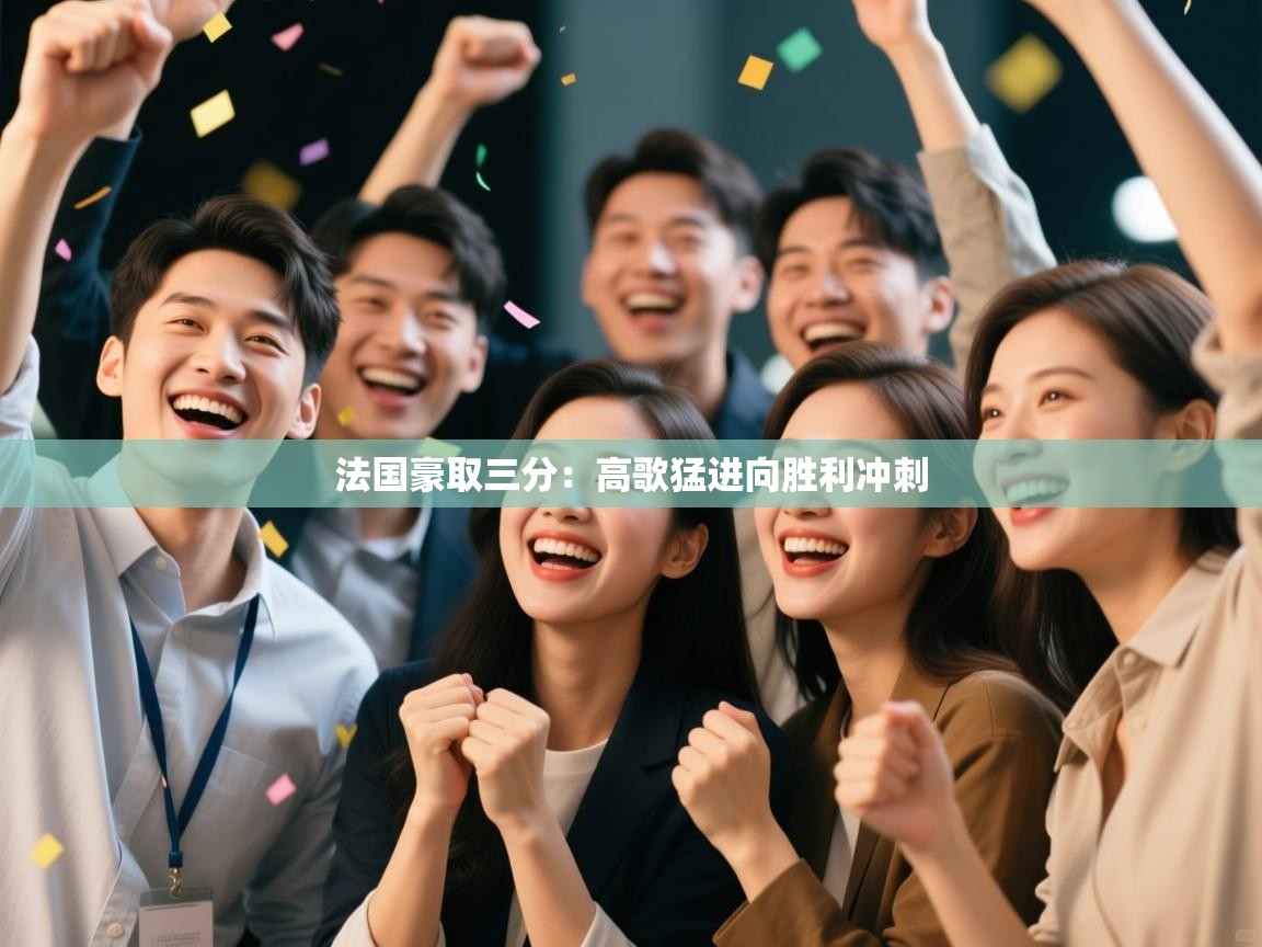 开云体育app官网网页登录入口-法国豪取三分：高歌猛进向胜利冲刺  第3张