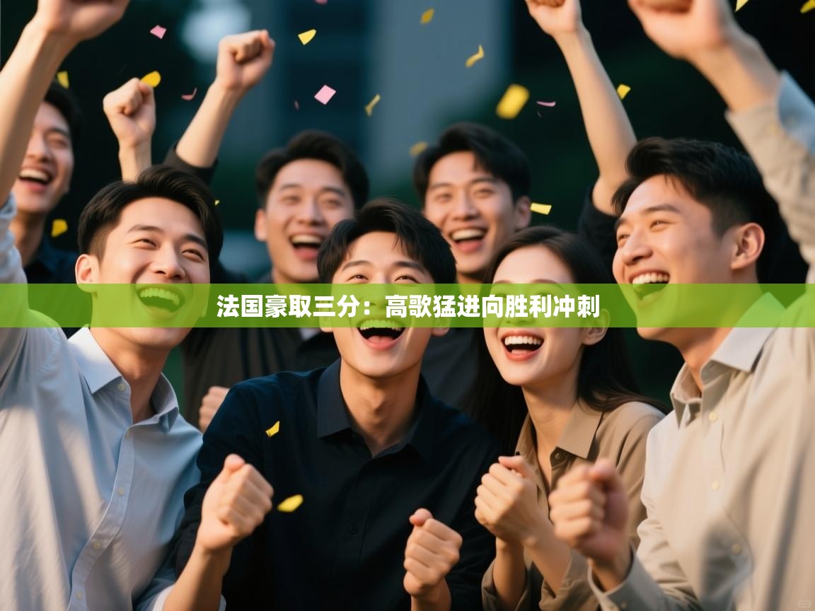 开云体育app官网网页登录入口-法国豪取三分：高歌猛进向胜利冲刺  第4张