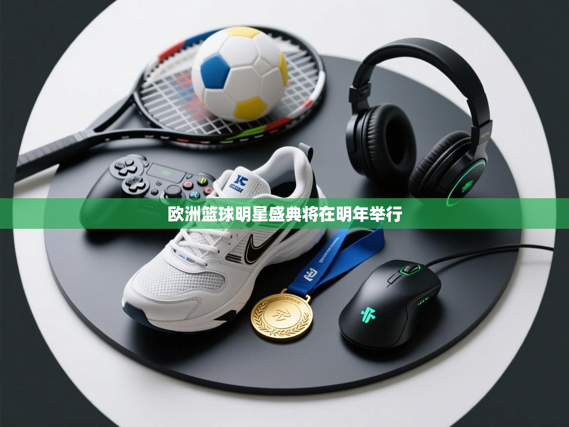 开云体育官方版下载-欧洲篮球明星盛典将在明年举行 第4张