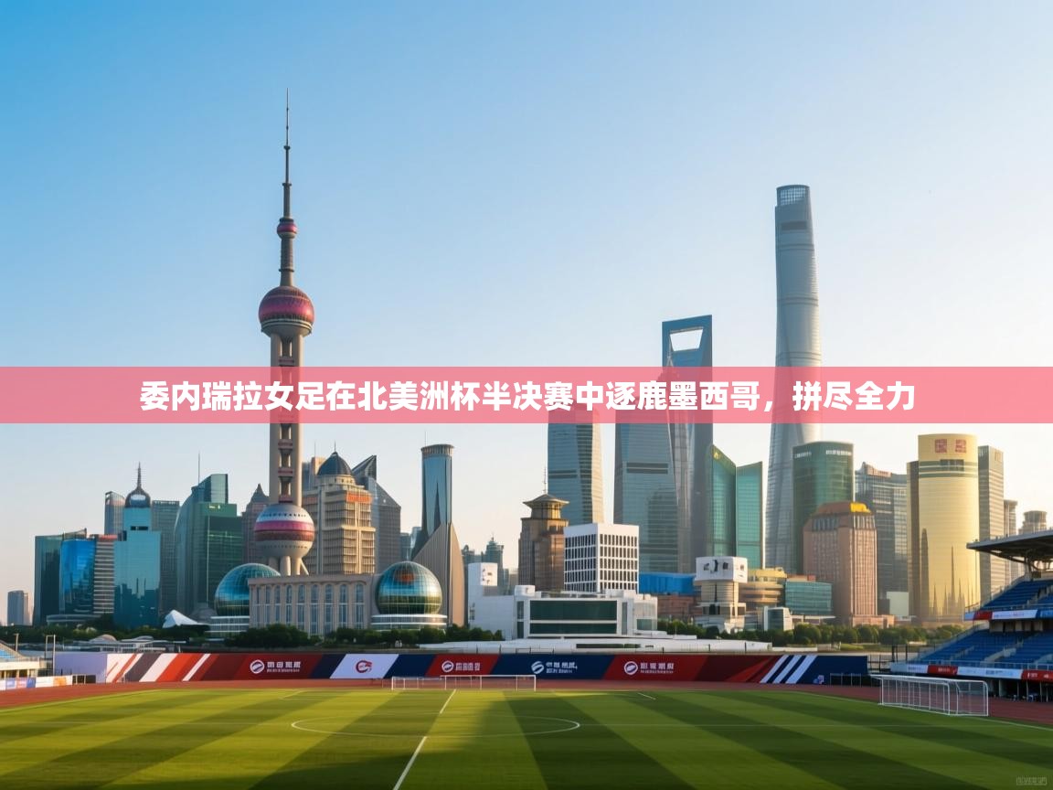 开云体育app下载链接-委内瑞拉女足在北美洲杯半决赛中逐鹿墨西哥，拼尽全力  第2张