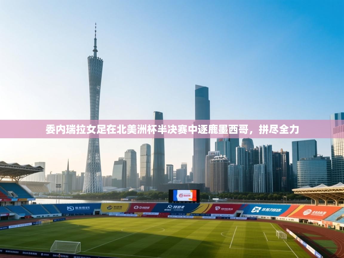 开云体育app下载链接-委内瑞拉女足在北美洲杯半决赛中逐鹿墨西哥，拼尽全力  第4张