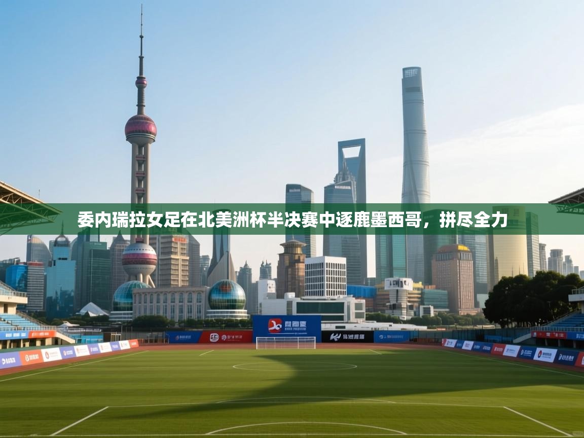 开云体育app下载链接-委内瑞拉女足在北美洲杯半决赛中逐鹿墨西哥，拼尽全力  第3张