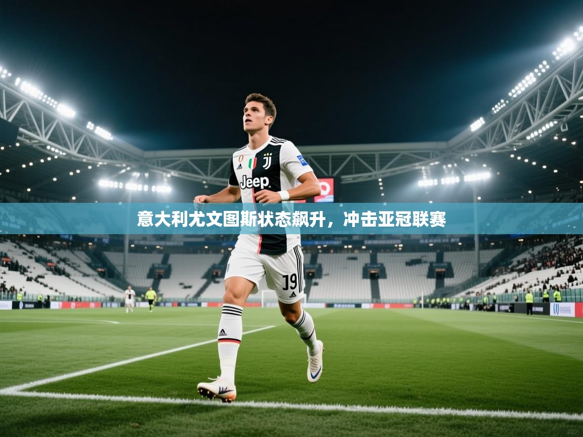开云体育夜间模式开启-意大利尤文图斯状态飙升,冲击亚冠联赛 第3张