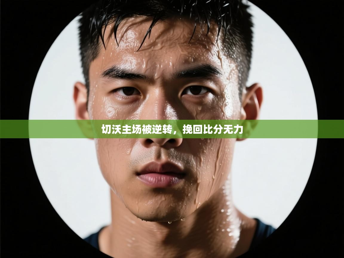 云开体育官网入口-切沃主场被逆转,挽回比分无力 第2张